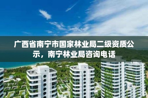 广西省南宁市国家林业局二级资质公示,南宁林业局咨询电话