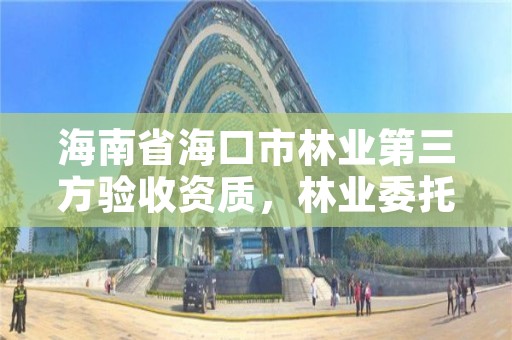 海南省海口市林业第三方验收资质，林业委托第三方验收