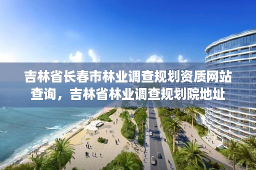 吉林省长春市林业调查规划资质网站查询,吉林省林业调查规划院地址