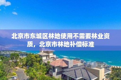 北京市东城区林地使用不需要林业资质，北京市林地补偿标准