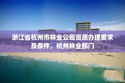 浙江省杭州市林业公司资质办理要求及条件，杭州林业部门