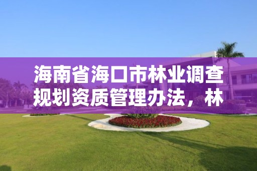 海南省海口市林业调查规划资质管理办法,林业调查规划资质怎么办理