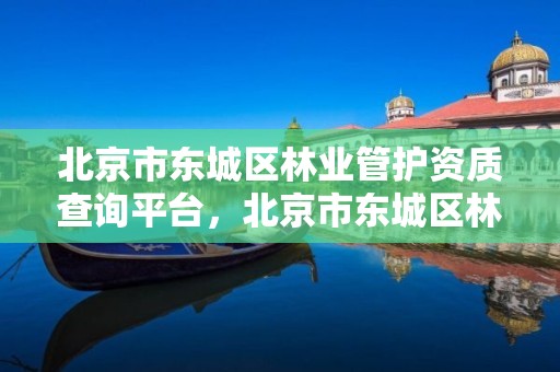 北京市东城区林业管护资质查询平台，北京市东城区林业管护资质查询平台电话