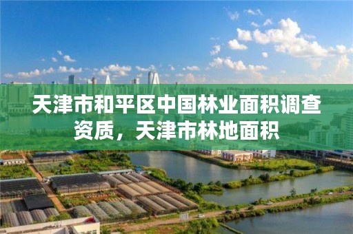 天津市和平区中国林业面积调查资质，天津市林地面积