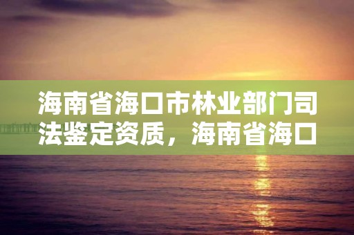 海南省海口市林业部门司法鉴定资质，海南省海口市林业部门司法鉴定资质电话