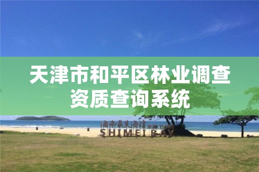 天津市和平区林业调查资质查询系统