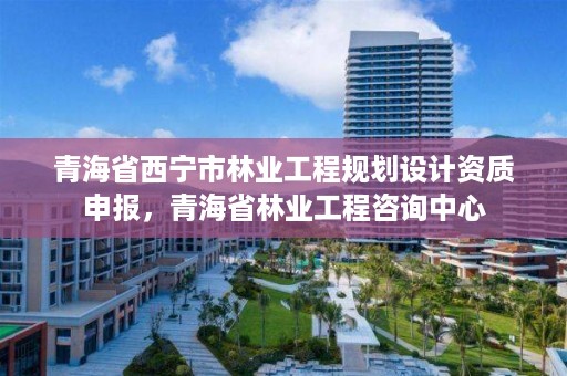 青海省西宁市林业工程规划设计资质申报，青海省林业工程咨询中心