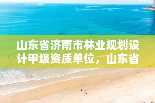 山东省济南市林业规划设计甲级资质单位,山东省林业规划设计院