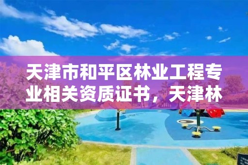 天津市和平区林业工程专业相关资质证书，天津林业部门电话
