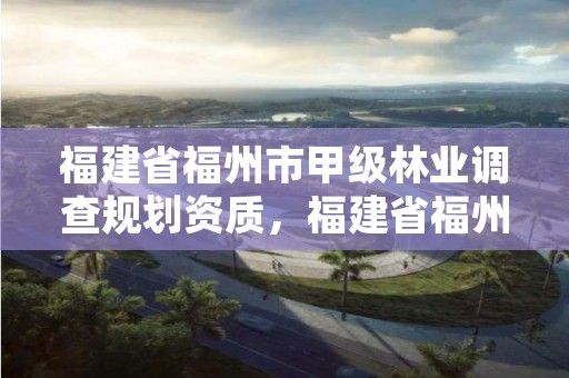 福建省福州市甲级林业调查规划资质,福建省福州市甲级林业调查规划资质公示