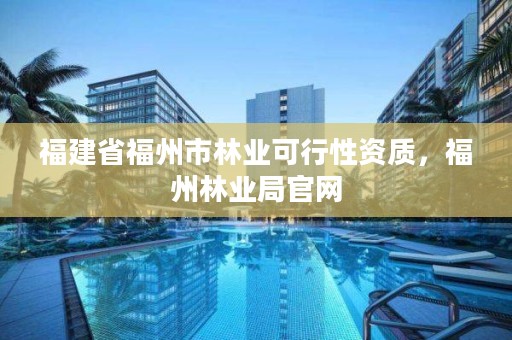 福建省福州市林业可行性资质,福州林业局官网