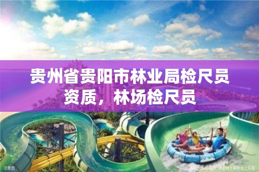 贵州省贵阳市林业局检尺员资质,林场检尺员