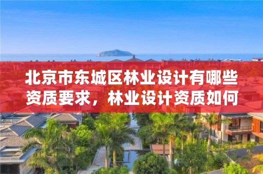 北京市东城区林业设计有哪些资质要求，林业设计资质如何申请