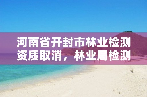 河南省开封市林业检测资质取消，林业局检测