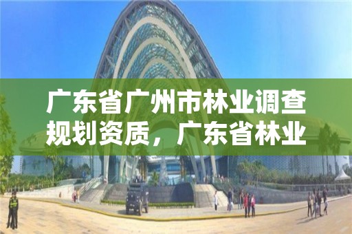 广东省广州市林业调查规划资质，广东省林业规划设计公司