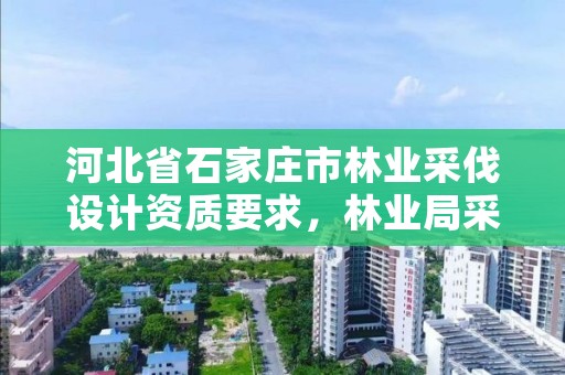 河北省石家庄市林业采伐设计资质要求，林业局采伐设计收费标准