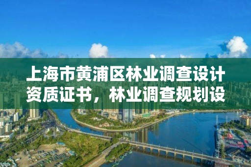 上海市黄浦区林业调查设计资质证书，林业调查规划设计资质查询