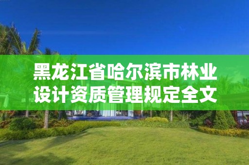 黑龙江省哈尔滨市林业设计资质管理规定全文,黑龙江省林业设计院党委书记
