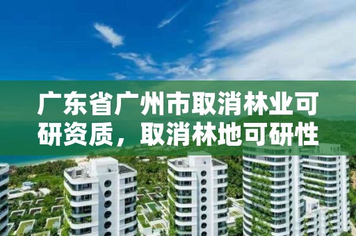 广东省广州市取消林业可研资质，取消林地可研性报告资质