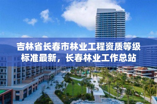 吉林省长春市林业工程资质等级标准最新，长春林业工作总站
