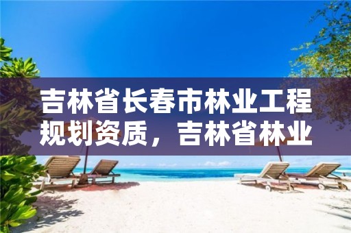 吉林省长春市林业工程规划资质，吉林省林业规划设计院