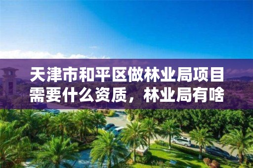 天津市和平区做林业局项目需要什么资质，林业局有啥工程可以做