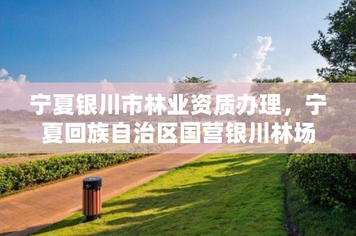 宁夏银川市林业资质办理,宁夏回族自治区国营银川林场