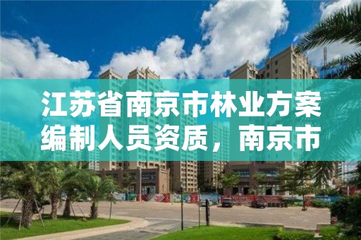 江苏省南京市林业方案编制人员资质,南京市林业站待遇