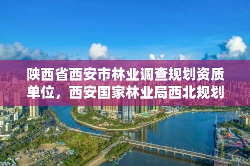 陕西省西安市林业调查规划资质单位，西安国家林业局西北规划调查设计院