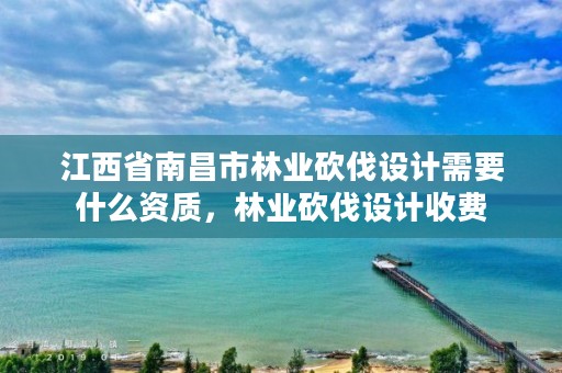 江西省南昌市林业砍伐设计需要什么资质，林业砍伐设计收费