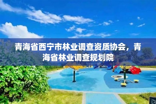 青海省西宁市林业调查资质协会，青海省林业调查规划院