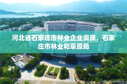 河北省石家庄市林业企业资质，石家庄市林业和草原局