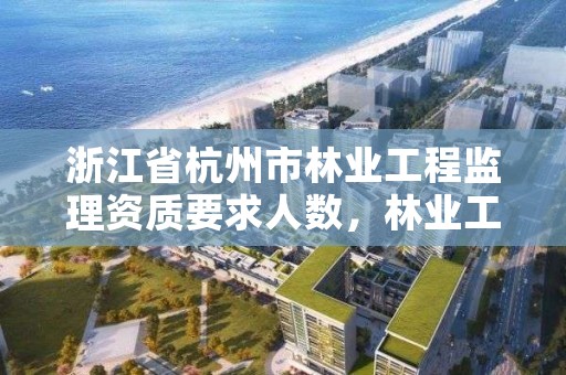浙江省杭州市林业工程监理资质要求人数，林业工程监理公司