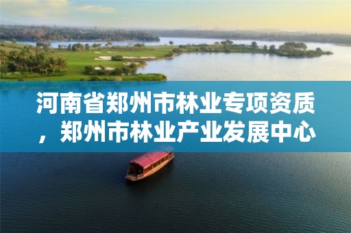 河南省郑州市林业专项资质，郑州市林业产业发展中心招标