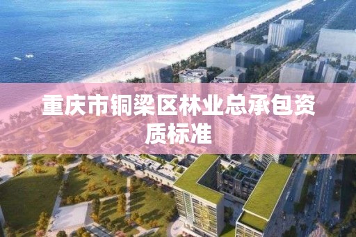 重庆市铜梁区林业总承包资质标准