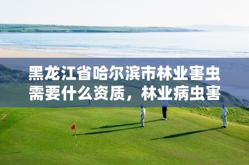 黑龙江省哈尔滨市林业害虫需要什么资质，林业病虫害防治资质审批权限