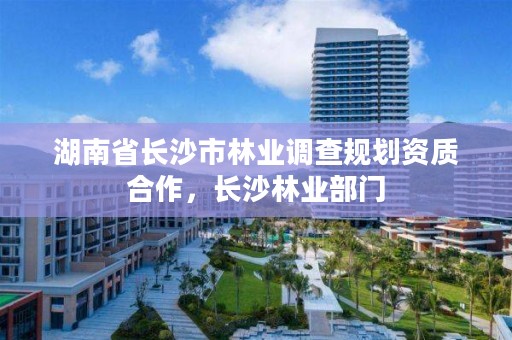 湖南省长沙市林业调查规划资质合作，长沙林业部门