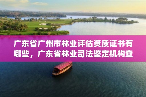 广东省广州市林业评估资质证书有哪些，广东省林业司法鉴定机构查询