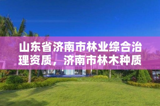 山东省济南市林业综合治理资质，济南市林木种质资源中心