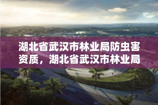 湖北省武汉市林业局防虫害资质，湖北省武汉市林业局防虫害资质公示