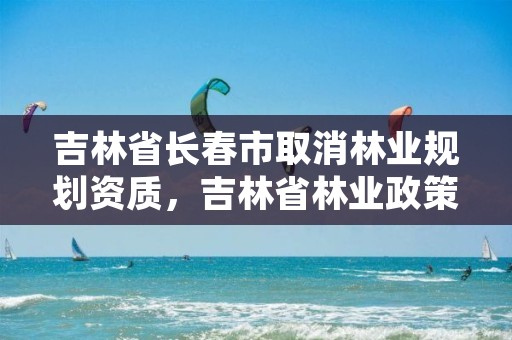 吉林省长春市取消林业规划资质，吉林省林业政策放宽