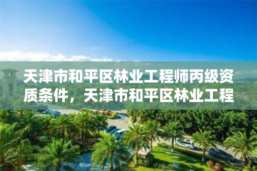 天津市和平区林业工程师丙级资质条件，天津市和平区林业工程师丙级资质条件有哪些