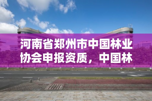河南省郑州市中国林业协会申报资质，中国林业产业协会