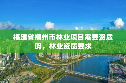 福建省福州市林业项目需要资质吗，林业资质要求