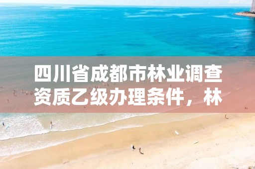 四川省成都市林业调查资质乙级办理条件，林业调查乙级资质证书