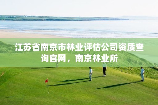 江苏省南京市林业评估公司资质查询官网,南京林业所