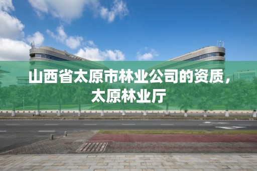 山西省太原市林业公司的资质,太原林业厅