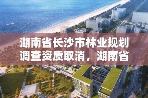 湖南省长沙市林业规划调查资质取消，湖南省林业调查规划设计院招聘