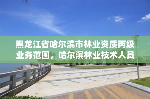 黑龙江省哈尔滨市林业资质丙级业务范围，哈尔滨林业技术人员