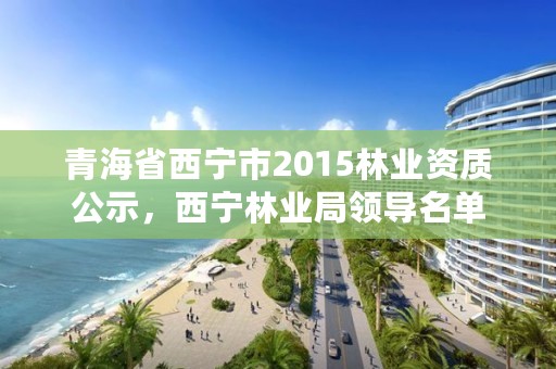 青海省西宁市2015林业资质公示，西宁林业局领导名单